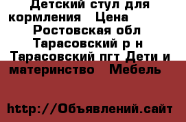 Детский стул для кормления › Цена ­ 1 000 - Ростовская обл., Тарасовский р-н, Тарасовский пгт Дети и материнство » Мебель   